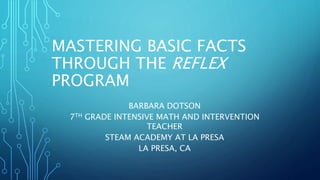 MASTERING BASIC FACTS
THROUGH THE REFLEX
PROGRAM
BARBARA DOTSON
7TH GRADE INTENSIVE MATH AND INTERVENTION
TEACHER
STEAM ACADEMY AT LA PRESA
LA PRESA, CA
 