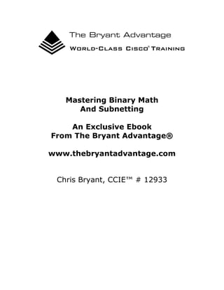 Mastering Binary Math
And Subnetting
An Exclusive Ebook
From The Bryant Advantage®
www.thebryantadvantage.com
Chris Bryant, CCIE™ # 12933
 