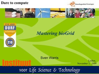 Dare to compute




                  Mastering bioGrid



                   Sven Warris

Instituut
                                               Leiden,
                                      November 3, 2009

         voor Life Science & Technology
 