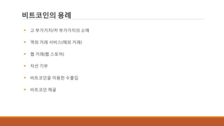 비트코인의 용례
 고 부가가치/저 부가가치의 소매
 역외 거래 서비스(해외 거래)
 웹 거래(웹 스토어)
 자선 기부
 비트코인을 이용한 수출입
 비트코인 채굴
 