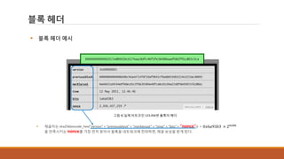 블록 헤더
그림 4] 실제 비트코인 123,456번 블록의 헤더
0𝑥6𝑎93𝑏3 × 20𝑥𝑏8 채굴자는 sha256(encode_hex(“version” + “previousblock” + “merkleroot” + “time” + “bits” + “nonce”)) <
을 만족시키는 nonce를 가장 먼저 찾아서 블록을 네트워크에 전파하면, 채굴 보상을 받게 된다.
 블록 헤더 예시
 