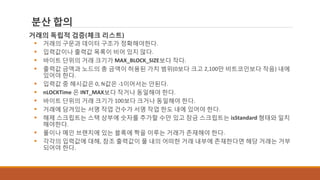 분산 합의
거래의 독립적 검증(체크 리스트)
 거래의 구문과 데이터 구조가 정확해야한다.
 입력값이나 출력값 목록이 비어 있지 않다.
 바이트 단위의 거래 크기가 MAX_BLOCK_SIZE보다 작다.
 출력값 금액과 노드의 총 금액이 허용된 가치 범위(0보다 크고 2,100만 비트코인보다 작음) 내에
있어야 한다.
 입력값 중 해시값은 0, N값은 -1이어서는 안된다.
 nLOCKTime 은 INT_MAX보다 작거나 동일해야 한다.
 바이트 단위의 거래 크기가 100보다 크거나 동일해야 한다.
 거래에 담겨있는 서명 작업 건수가 서명 작업 한도 내에 있어야 한다.
 해제 스크립트는 스택 상부에 숫자를 추가할 수만 있고 잠금 스크립트는 isStandard 형태와 일치
해야한다.
 풀이나 메인 브랜치에 있는 블록에 짝을 이루는 거래가 존재해야 한다.
 각각의 입력값에 대해, 참조 출력값이 풀 내의 어떠한 거래 내부에 존재한다면 해당 거래는 거부
되어야 한다.
 