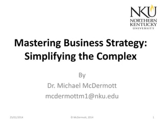 Mastering Business Strategy:
Simplifying the Complex
By
Dr. Michael McDermott
mcdermottm1@nku.edu
25/01/2014

© McDermott, 2014

1

 