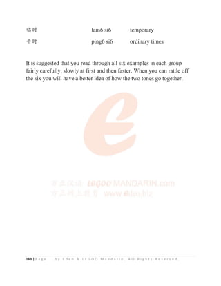 163 | P a g e b y E d e o  L E G O O M a n d a r i n . A l l R i g h t s R e s e r v e d .
Ѫᰬ lam6 si6 temporary
ᒩᰬ ping6 si6 ordinary times
It is suggested that you read through all six examples in each group
fairly carefully, slowly at first and then faster. When you can rattle off
the six you will have a better idea of how the two tones go together.
y g g
 
