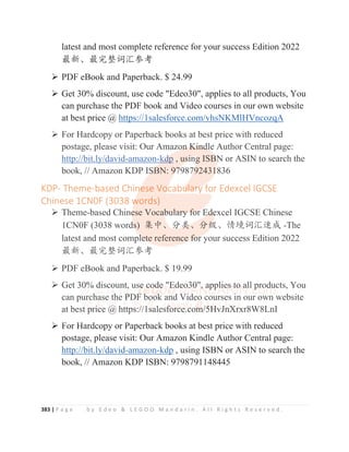 383 | P a g e b y E d e o  L E G O O M a n d a r i n . A l l R i g h t s R e s e r v e d .
latest and most complete reference for your success Edition 2022
ᴶ᯦Ƚᴶᇂ᮪䈃≽৸㘹
¾ PDF eBook and Paperback. $ 24.99
¾ Get 30% discount, use code Edeo30, applies to all products, You
can purchase the PDF book and Video courses in our own website
at best price @ https://1salesforce.com/vhsNKMlHVncozqA
¾ For Hardcopy or Paperback books at best price with reduced
postage, please visit: Our Amazon Kindle Author Central page:
http://bit.ly/david-amazon-kdp , using ISBN or ASIN to search the
book, // Amazon KDP ISBN: 9798792431836
KDP- Theme-based Chinese Vocabulary for Edexcel IGCSE
Chinese 1CN0F (3038 words)
¾ Theme-based Chinese Vocabulary for Edexcel IGCSE Chinese
1CN0F (3038 words) 䳼ѣȽ࠼㊱Ƚ࠼㓝Ƚ᛻ູ䈃≽䙕ᡆ -The
latest and most complete reference for your success Edition 2022
ᴶ᯦Ƚᴶᇂ᮪䈃≽৸㘹
¾ PDF eBook and Paperback. $ 19.99
¾ Get 30% discount, use code Edeo30, applies to all products, You
can purchase the PDF book and Video courses in our own website
at best price @ https://1salesforce.com/5HvJnXrxr8W8LnI
¾ For Hardcopy or Paperback books at best price with reduced
postage, please visit: Our Amazon Kindle Author Central page:
http://bit.ly/david-amazon-kdp , using ISBN or ASIN to search the
book, // Amazon KDP ISBN: 9798791148445
¾ For Hardcopy or Paperback books at best price with reduced
postage, please visit: Our Amazo
o
o
on
n
n
n
n K
K
K
K
K
Ki
i
i
in
n
n
n
nd
d
d
d
d
dl
l
l
le Author Central page:
http://bit.ly/david-amazon-k
k
k
k
k
kd
d
d
d
d
d
dp , us
s
s
s
s
si
i
i
i
i
in
n
n
ng
g
g
g
g ISB
B
B
B
BN
N
N
N or ASIN to search the
book, // Amazon KDP IS
S
S
S
S
SB
B
B
B
BN: 9
9
9
9
97
7
7
7987
7
7
7
79
9
9
9
92431
1
1
1
1836
KDP- Theme-based Chin
n
n
n
ne
e
e
ese Vo
o
ocabu
u
u
u
ul
l
l
la
a
a
ar
r
r
r
ry
y
y
y for Edexcel IGCSE
Chinese 1CN0F (3038 w
w
w
w
words)
¾ Theme-based Chine
e
e
ese Vocab
b
b
b
bu
u
ul
l
la
a
ar
r
ry
y
y f
f
f
fo
o
o
o
or
r
r
r
r E
E
E
Ed
d
d
de
e
e
excel IGCSE Chinese
1CN0F (3038 word
d
d
d
ds
s
s
s)
) 䳼ѣȽ࠼
࠼
࠼
࠼
࠼㊱
㊱
㊱
㊱
㊱
㊱Ƚ࠼㓝
㓝
㓝
㓝
㓝Ƚ᛻ູ䈃≽䙕ᡆ -The
latest and most compl
l
l
l
le
e
e
et
t
t
te reference f
f
f
f
f
fo
o
o
or
r
r
r your success Edition 2022
ᴶ᯦Ƚᴶᇂ᮪䈃≽৸㘹
¾ PDF eBook and Paperback. $ 19.99
¾ Get 30
0
0
0
0%
%
%
%
%
% d
d
d
d
d
d
d
di
i
isc
c
c
co
o
o
o
o
oun
n
n
n
n
nt
t
t
t
t
t
t
t,
,
,
,
, use
e
e
e
e
e c
c
c
c
c
c
c
co
o
o
od
d
d
d
d
d
d
d
de
e
e
e
e
e
e E
E
E
E
E
E
E
E
E
Ed
d
de
e
e
e
e
e
e
eo
o
o
o
o
o3
3
3
3
30
0
0
0
0
0
0,
,
,
,
,
,
, a
a
a
a
ap
p
p
p
pp
p
p
p
p
p
p
p
pl
l
l
l
l
l
l
l
li
i
i
i
i
ie
e
e
e
es
s
s
s
s t
t
t
t
t
t
to
o
o
o
o
o a
a
a
a
all p
p
p
p
p
p
p
p
pr
r
r
r
r
r
ro
o
o
od
d
d
d
d
du
u
u
u
u
u
ucts, You
can purchase the P
P
P
PD
DF
F
F b
b
b
b
bo
o
o
oo
o
o
o
o
ok
k
k
k
k and V
V
V
V
V
Vi
i
i
id
d
d
deo courses i
i
in our own website
at bes
s
st
t
t
t
t
t p
p
p
p
pr
r
r
ri
i
i
i
i
ic
c
c
c
ce
e
e
e
e
e @
@
@
@
@
@
@
@ h
h
h
h
h
h
ht
t
t
t
tt
t
t
tp
p
p
p
ps
s
s
s
s:
:
:/
/
/
/
/
/
//
/
/1s
s
s
s
sa
a
ales
s
s
s
s
sf
f
f
f
f
f
f
fo
o
o
o
o
or
r
r
r
r
rc
c
c
c
c
ce
e
e
e
e
e.c
c
c
c
c
co
o
o
o
o
om
m
m
m
m
m
m
m
m/
/
/
/
/
/
/
/5
5
5
5
5
5H
H
H
H
H
H
H
H
H
H
Hv
v
v
v
v
v
v
vJ
J
J
J
J
J
J
Jn
n
n
n
n
n
nX
X
X
X
X
X
Xr
r
r
r
r
rx
x
xr8W8LnI
¾ F H d P b k b k t b t i ith d d
 