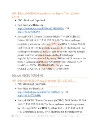 384 | P a g e b y E d e o  L E G O O M a n d a r i n . A l l R i g h t s R e s e r v e d .
KDP- Edexcel GCSE Chinese Grammar Higher Tier (1CN0H)
V2021
¾ PDF eBook and Paperback.
¾ Best Price and Details @
https://1salesforce.com/KT0AoJ353fHPQ5m OR
https://bit.ly/3i8hdX9
¾ Edexcel GCSE Chinese Grammar Higher Tier (1CN0H) 2021
Edition ള䱻≿䈣≪ᒩ㘹䈋㿺㤹ᙝ䈣⌋-The latest and most
complete grammar by referring GCSE and HSK Syllabus 㿺㤹ᙝ
䈣⌋ㅿ㓝ཝ㓨 (169 Grammatical points, 1445 Illustrations) For
Hardcopy or Paperback books at best price with reduced postage,
please visit: Our Amazon Kindle Author Central page:
http://bit.ly/david-amazon-kdp, using ISBN or ASIN to search the
book, // Amazon KDP ISBN: 9798480944860; Amazon KDP
Hard Cover ISBN: 9798480960976 Google book:
GGKEY:2DQSHAJYTA1 Apple ID 1586614807
Edexcel IGCSE 4CN01-03
KDP- Edexcel IGCSE Chinese Grammar (4CN1-3) 2021
¾ PDF eBook and Paperback.
¾ Best Price and Details @
https://1salesforce.com/t0tUfSTRtQXsHHw OR
https://bit.ly/2XGbIHq
¾ Edexcel IGCSE Chinese Grammar (4CN1-3) 2021 Edition ള䱻≿
䈣≪ᒩ㘹䈋㿺㤹ᙝ䈣⌋-The latest and most complete grammar
by referring GCSE and HSK Syllabus ᴶ᯦Ƚᴶᇂ᮪䈣⌋৸㘹
(169 Grammatical points, 1445 Illustrations) For Hardcopy or
¾ Edexcel GCSE Chinese Grammar Higher Tier (1CN0H) 2021
Edition ള䱻≿䈣≪ᒩ㘹䈋㿺㤹ᙝ䈣⌋-The latest and most
complete grammar by referri
i
i
i
in
n
n
n
n
ng
g
g
g
g GC
C
C
C
C
CS
S
S
S
S
SE
E
E
E
E and
d
d
d
d
d HSK Syllabus 㿺㤹ᙝ
䈣⌋ㅿ㓝ཝ㓨 (169 Gra
a
am
m
m
m
mmatic
c
c
c
ca
al po
o
o
o
o
oints, 1
1
1
1445 Illustrations) For
Hardcopy or Paperbac
c
c
ck
k
k
k
k
k book
k
ks
s
s
s
s at b
b
b
b
b
b
be
e
e
e
est p
p
p
p
pr
r
r
r
ri
i
i
ice with reduced postage,
please visit: Our Am
m
m
m
ma
a
azon Kin
n
n
n
nd
d
dl
l
le
e
e A
A
Au
u
ut
t
th
h
ho
o
or
r
r
r
r
r Central page:
http://bit.ly/david-am
m
m
mazon-kdp, using
g I
I
I
I
IS
S
S
S
SBN or ASIN to search the
book, // Amazon KD
D
D
D
DP ISBN
N
N
N: 979848
8
8
8
80
0
0
09
9
9
9
9
94
44
4
4
4
4
4860; Amazon KDP
Hard Cover ISBN: 9
9
9
9
9
97
7
7
7
7
79848096
6
6
60
0
0
0
0
0
09
9
9
9
97
76 Go
o
o
o
o
oo
o
o
o
ogle book:
GGKEY:2DQSHAJYT
T
T
TA
A
A
A
A
A1
1
1
1
1 Ap
p
p
pp
p
pl
l
l
le
e
e
e
e I
I
I
ID
D
D
D
D 1586614807
Edexcel IGCSE 4CN01-03
KDP- Edex
x
xc
c
c
c
c
c
ce
e
e
e
el I
I
I
IG
G
G
G
GC
C
C
C
C
CS
S
S
S
SE C
C
C
C
C
C
Chin
n
n
ne
e
e
e
e
es
s
s
s
s
se
e
e
e
e
e G
G
G
G
Gr
r
r
r
r
ra
a
a
a
am
m
m
m
m
mm
m
m
m
m
ma
a
a
ar
r
r
r
r
r (
(
(
(
(
(4
4
4
4C
C
C
C
CN
N
N
N1
1
1
1-
-
-
-3
3
3
3
3
3) 2
2
2
2
20
0
0
02
2
21
1
1
1
1
1
¾ PDF eB
B
B
B
B
Book
k
k
k and
d
d
d
d P
P
Pap
p
p
perb
b
b
b
b
b
b
bac
c
c
c
c
c
ck
k
k
k
k
k
k
k.
¾ Best Price and
d
d
d Detai
i
i
i
ils @
@
@
@
@
https://1salesforce com/t0tUfSTRtQXsHHw OR
 
