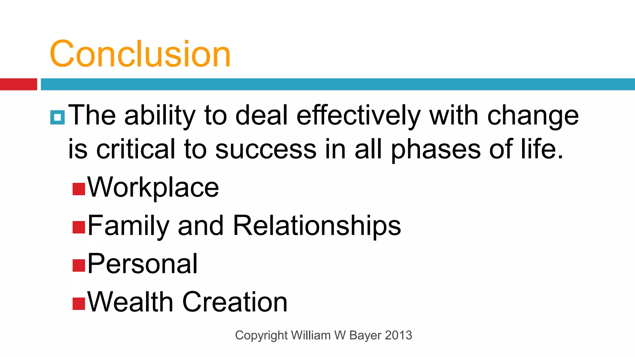 Conclusion
 The  ability to deal effectively with change
 is critical to success in all phases of life.
  Workplace
  Family and Relationships
  Personal
  Wealth Creation
               Copyright William W Bayer 2013
 