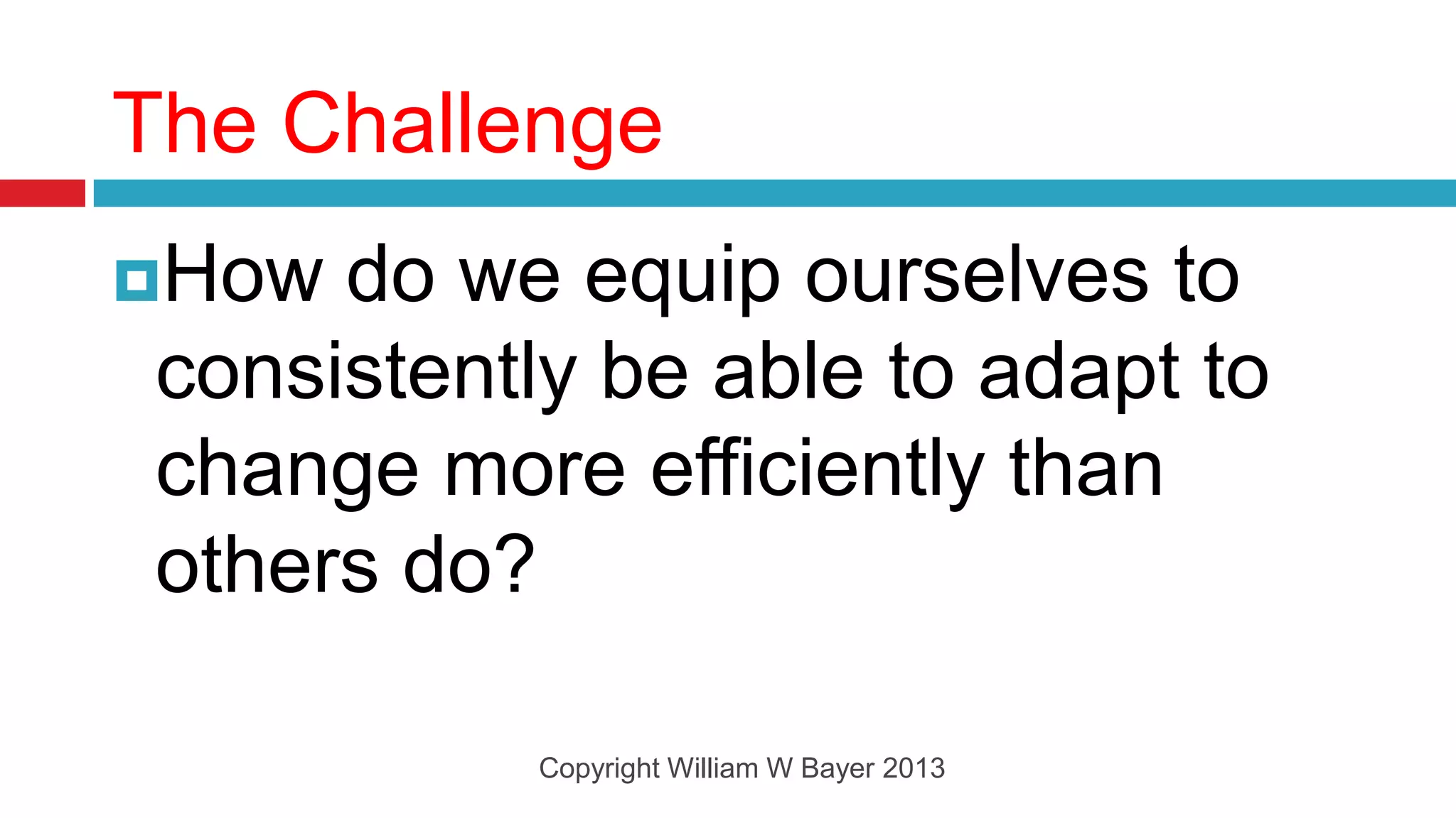The Challenge
How  do we equip ourselves to
 consistently be able to adapt to
 change more efficiently than
 others do?

            Copyright William W Bayer 2013
 