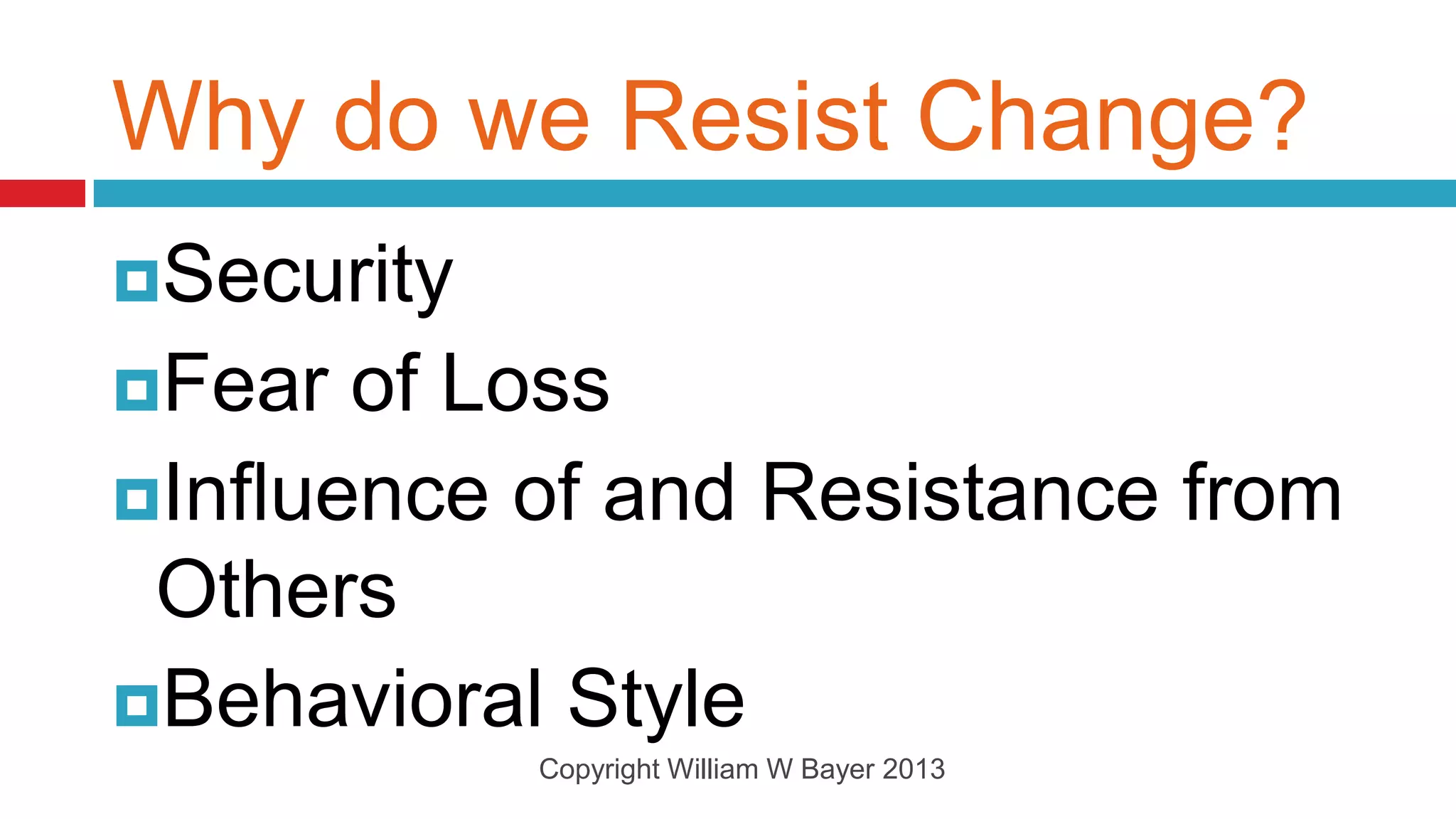 Why do we Resist Change?
Security
Fear  of Loss
Influence of and Resistance from
 Others
Behavioral Style
            Copyright William W Bayer 2013
 