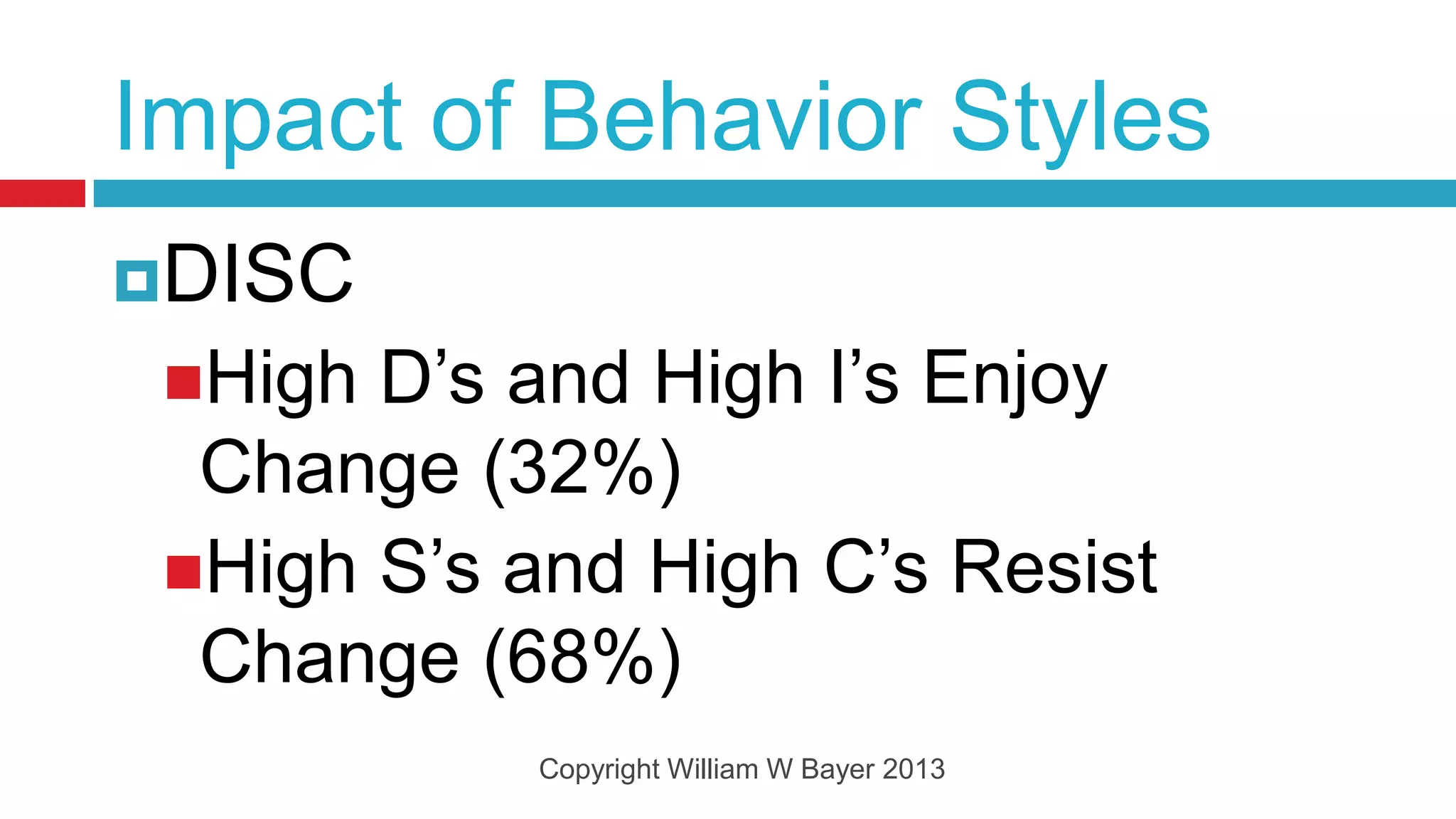 Impact of Behavior Styles
DISC
 High D’s and High I’s Enjoy
  Change (32%)
 High S’s and High C’s Resist
  Change (68%)
           Copyright William W Bayer 2013
 