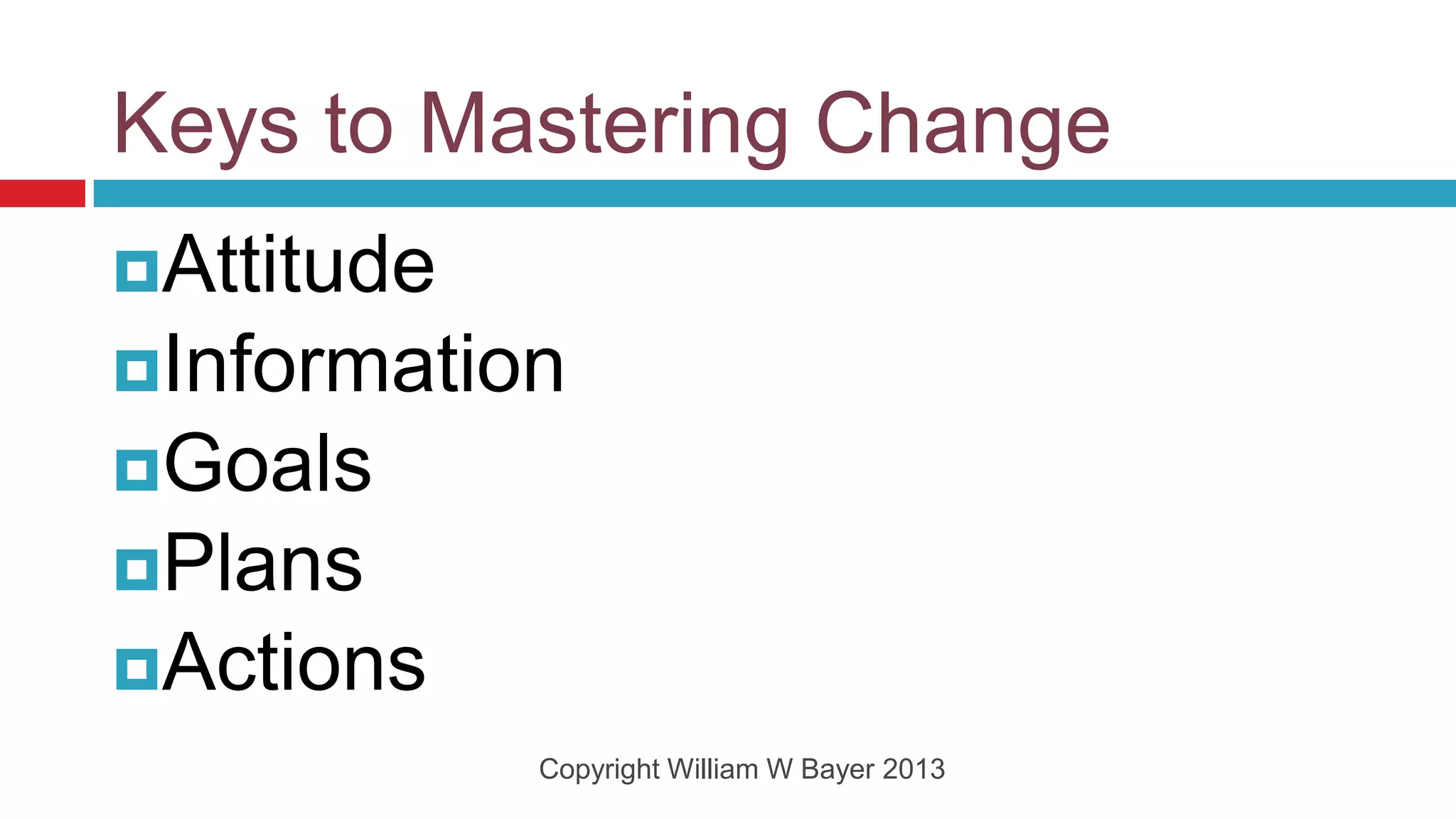 Keys to Mastering Change
Attitude
Information
Goals
Plans
Actions
            Copyright William W Bayer 2013
 