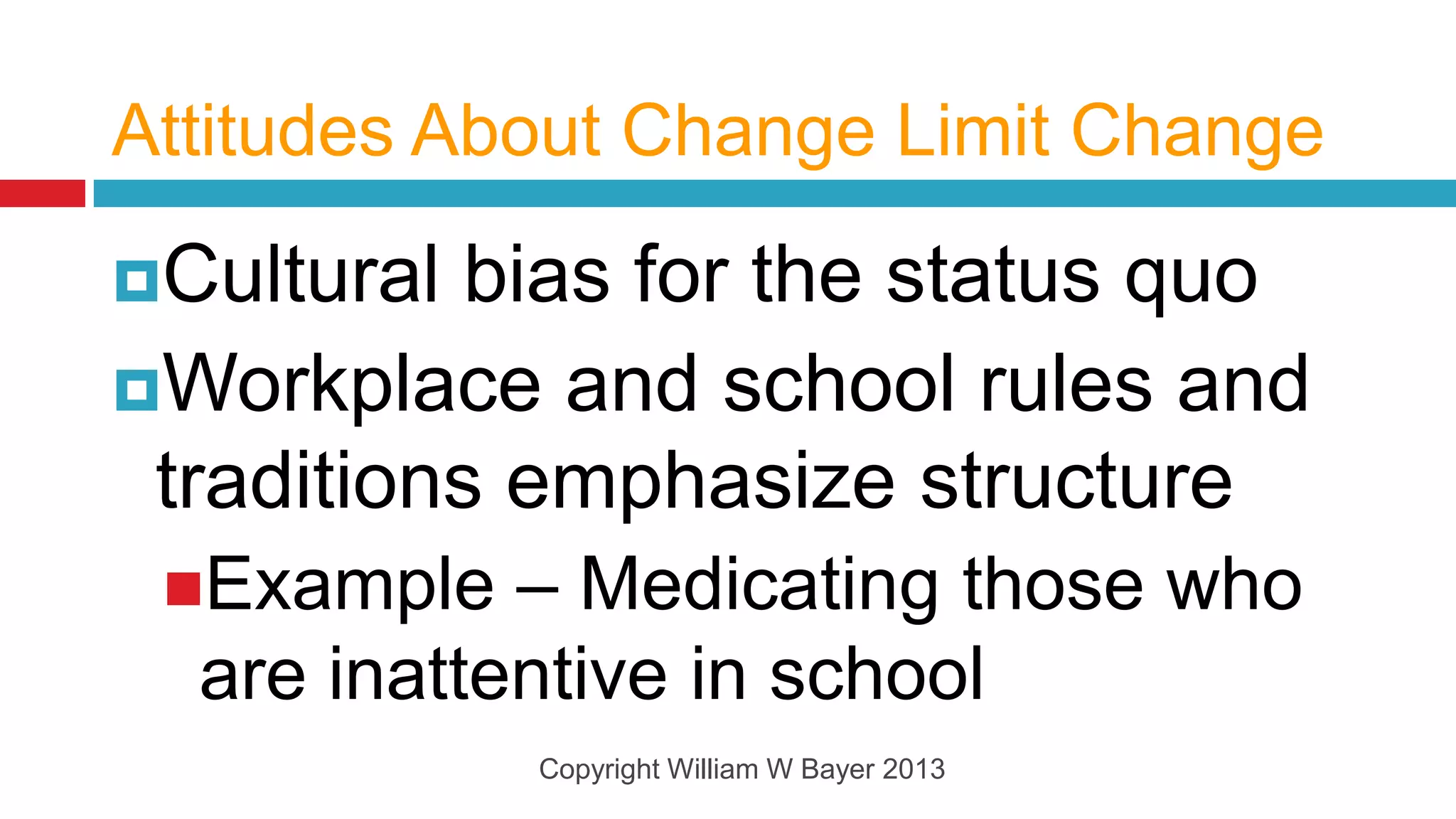 Attitudes About Change Limit Change

Cultural  bias for the status quo
Workplace and school rules and
 traditions emphasize structure
 Example   – Medicating those who
  are inattentive in school
            Copyright William W Bayer 2013
 