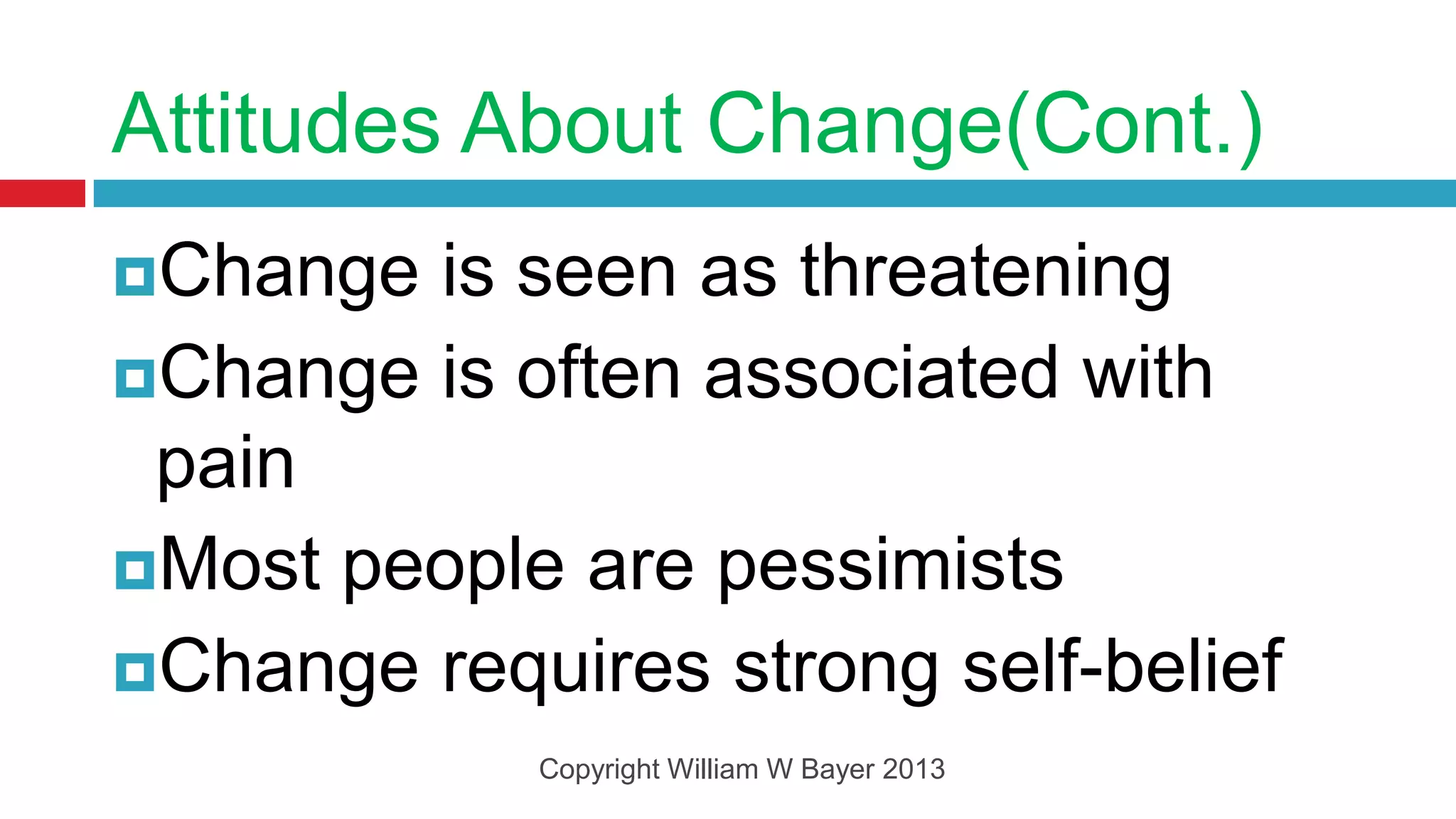 Attitudes About Change(Cont.)
Change is seen as threatening
Change is often associated with
 pain
Most people are pessimists
Change requires strong self-belief
            Copyright William W Bayer 2013
 