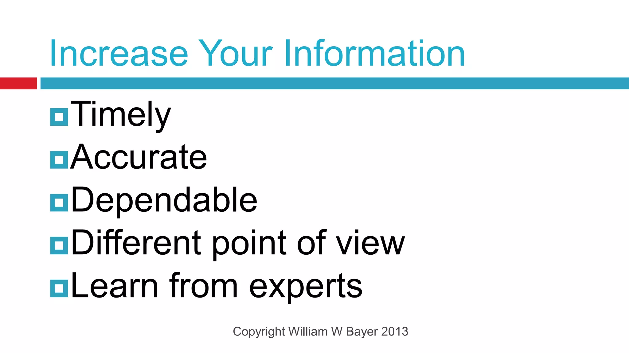 Increase Your Information
Timely
Accurate
Dependable
Differentpoint of view
Learn from experts
             Copyright William W Bayer 2013
 