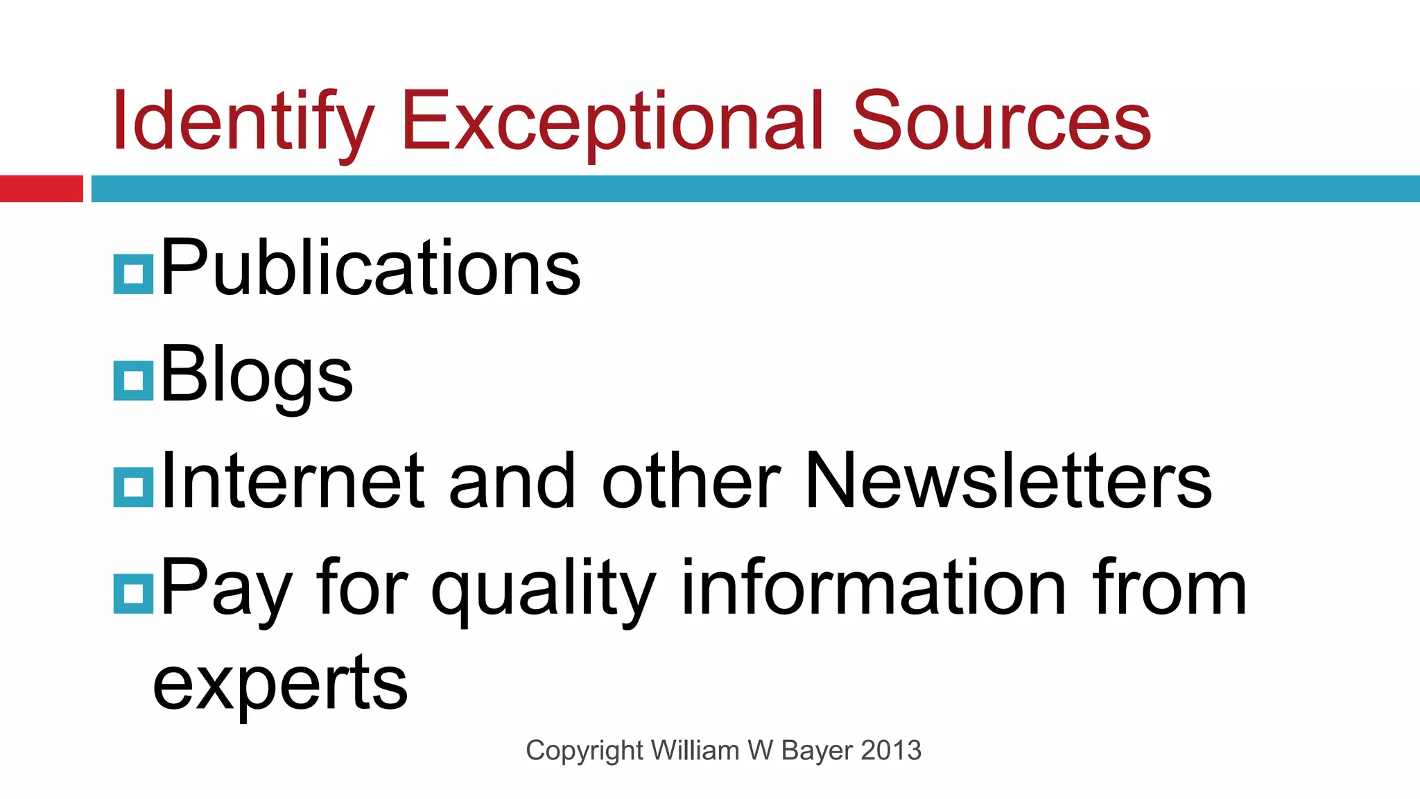 Identify Exceptional Sources
Publications
Blogs
Internetand other Newsletters
Pay for quality information from
 experts
            Copyright William W Bayer 2013
 