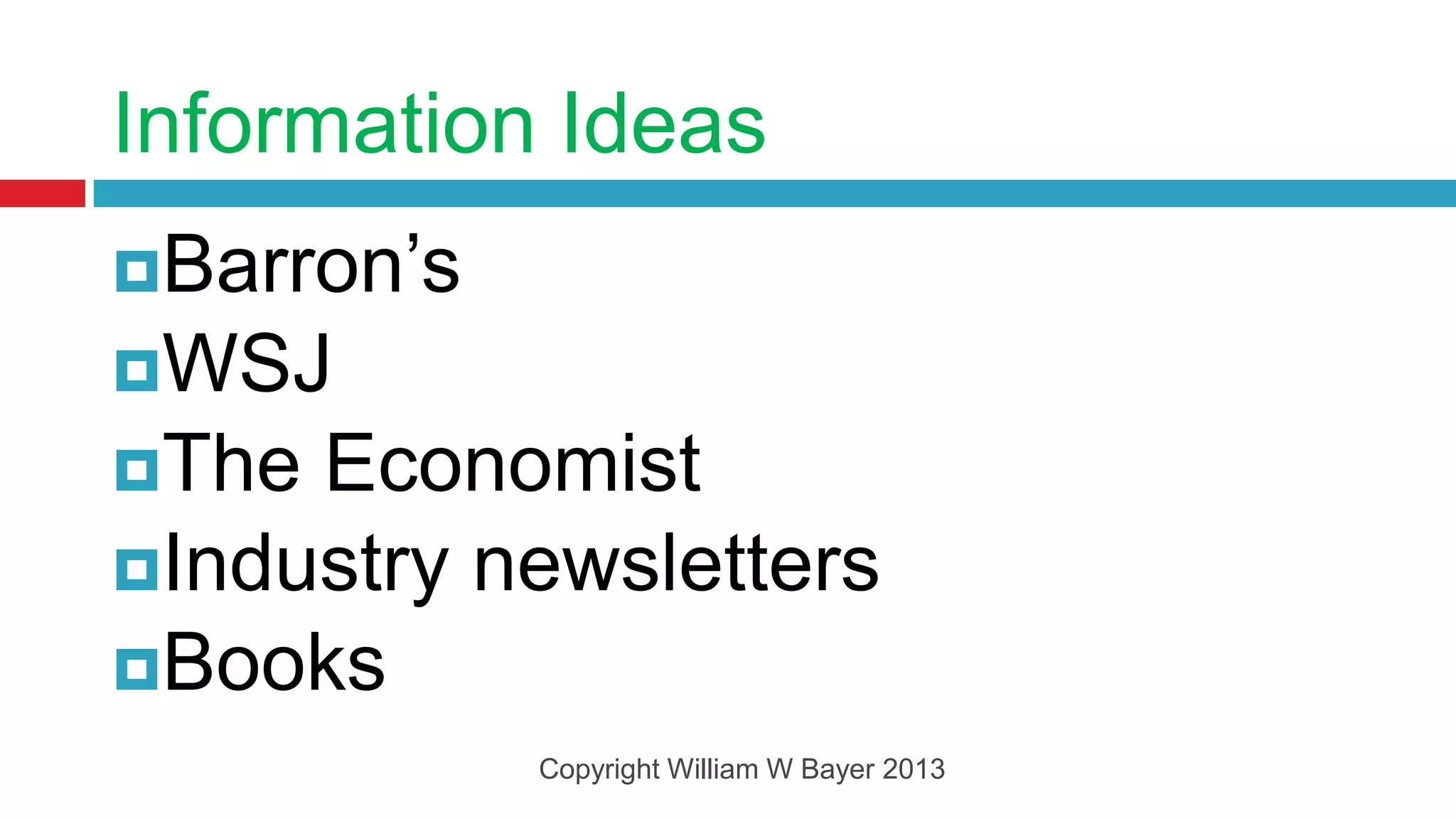 Information Ideas
Barron’s
WSJ
The Economist
Industry newsletters
Books
            Copyright William W Bayer 2013
 