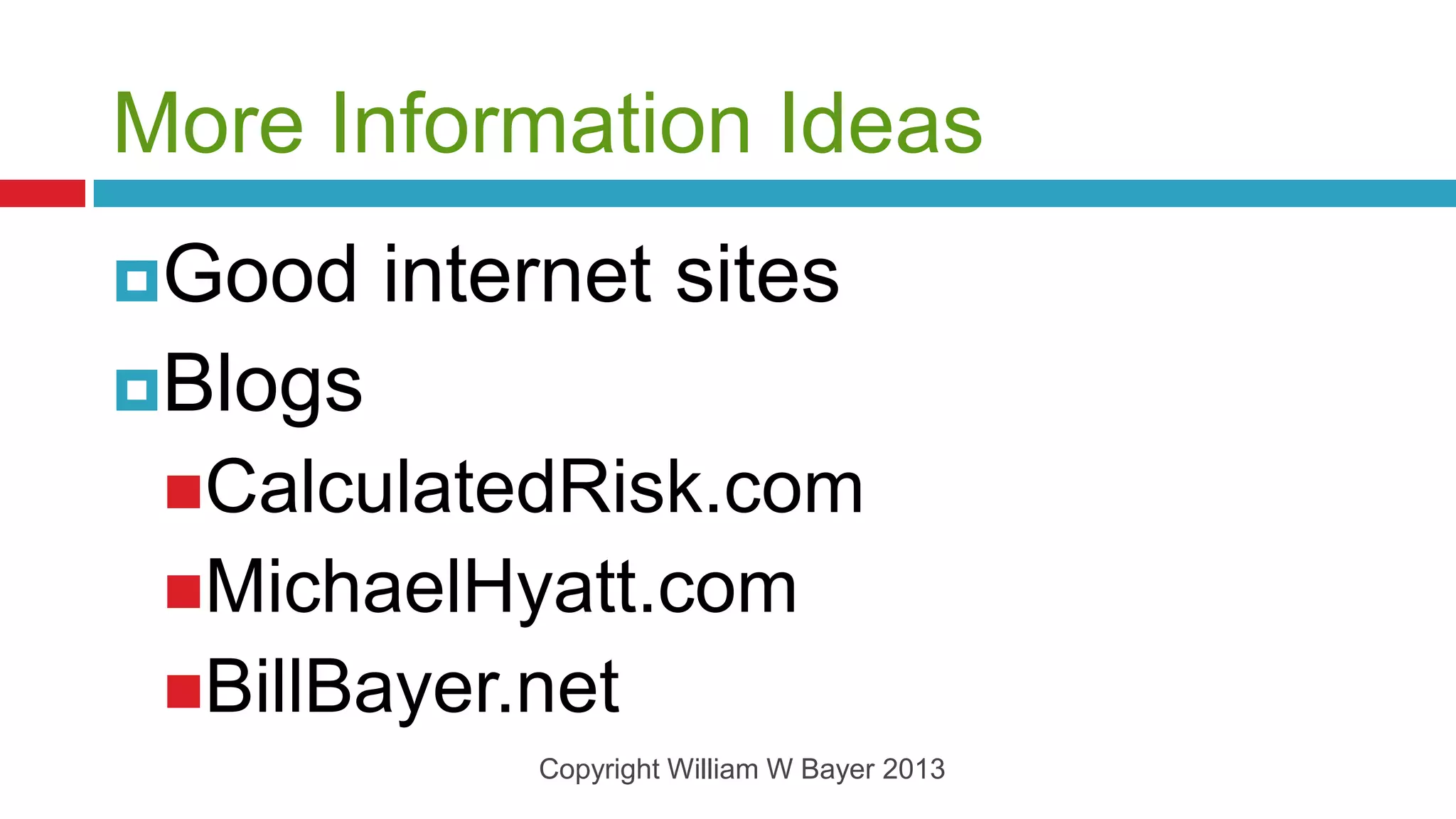 More Information Ideas
Good    internet sites
Blogs
 CalculatedRisk.com
 MichaelHyatt.com
 BillBayer.net
             Copyright William W Bayer 2013
 