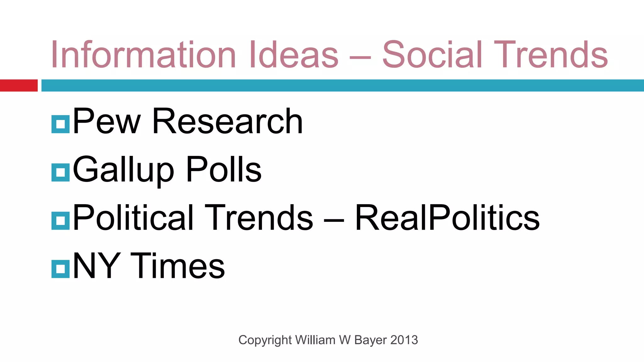 Information Ideas – Social Trends
Pew   Research
Gallup Polls
Political Trends – RealPolitics
NY Times

            Copyright William W Bayer 2013
 