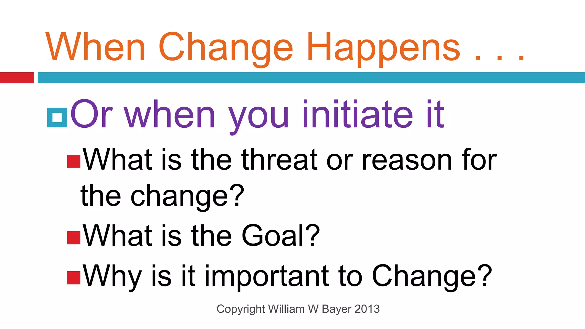 When Change Happens . . .
Or   when you initiate it
 What  is the threat or reason for
  the change?
 What is the Goal?
 Why is it important to Change?
            Copyright William W Bayer 2013
 
