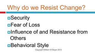 Why do we Resist Change?
Security
Fear  of Loss
Influence of and Resistance from
 Others
Behavioral Style
            Copyright William W Bayer 2013
 
