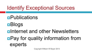 Identify Exceptional Sources
Publications
Blogs
Internetand other Newsletters
Pay for quality information from
 experts
            Copyright William W Bayer 2013
 