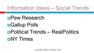 Information Ideas – Social Trends
Pew   Research
Gallup Polls
Political Trends – RealPolitics
NY Times

            Copyright William W Bayer 2013
 