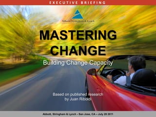 EXECUTIVE BRIEFING MASTERING CHANGE Building Change Capacity Based on published research by Juan Riboldi Abbott, Stringham & Lynch - San Jose, CA – July 28 2011 