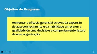 9
Aumentar a eficácia gerencial através da expansão
do autoconhecimento e da habilidade em prever a
qualidade de uma decisão e o comportamento futuro
de uma organização.
Objetivo do Programa
 