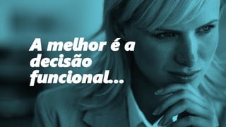 A melhor é a
decisão
funcional...
 