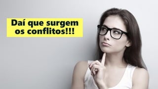 Daí que surgem
os conflitos!!!
 