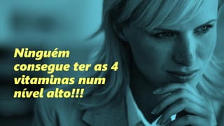 Ninguém
consegue ter as 4
vitaminas num
nível alto!!!
 