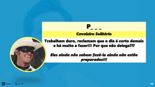 P_ _ _
Cavaleiro Solitário
Trabalham duro, reclamam que o dia é curto demais
e há muito a fazer!!! Por que não delega???
Eles ainda não sabem fazê-lo ainda não estão
preparados!!!
128
 