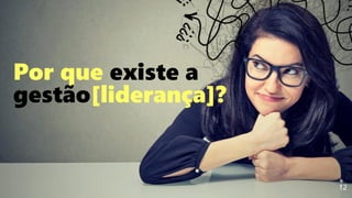 12
Por que existe a
gestão[liderança]?
 