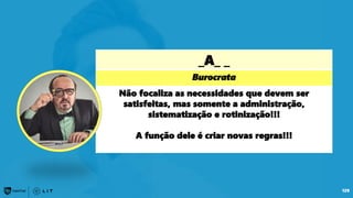 _A_ _
Burocrata
Não focaliza as necessidades que devem ser
satisfeitas, mas somente a administração,
sistematização e rotinização!!!
A função dele é criar novas regras!!!
129
 