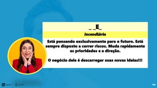 _ _E_
Incendiário
Está pensando exclusivamente para o futuro. Está
sempre disposto a correr riscos. Muda rapidamente
as prioridades e a direção.
O negócio dele é descarregar suas novas ideias!!!
130
 