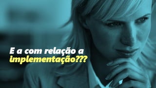 E a com relação a
implementação???
 