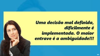 141
Uma decisão mal definida,
dificilmente é
implementada. O maior
entrave é a ambiguidade!!!
 