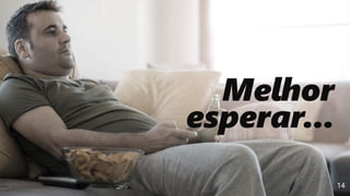 14
Melhor
esperar...
 