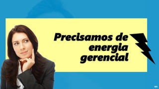 161
Precisamos de
energia
gerencial
 