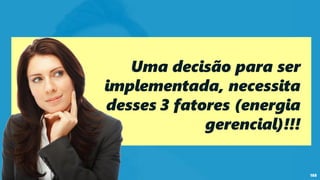 168
Uma decisão para ser
implementada, necessita
desses 3 fatores (energia
gerencial)!!!
 