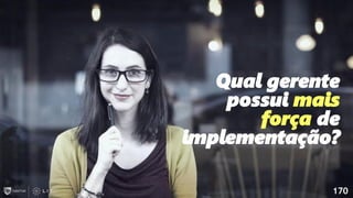 170
170
Qual gerente
possui mais
força de
implementação?
 