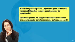 Nenhuma pessoa possui Capi Pleno para todas suas
responsabilidades, sempre precisaremos de
cooperação!
Qualquer pessoa no cargo de liderança deve levar
em consideração os interesses das outras pessoas!!!
173
 