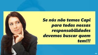 175
Se nós não temos Capi
para todas nossas
responsabilidades
devemos buscar quem
tem!!!
 