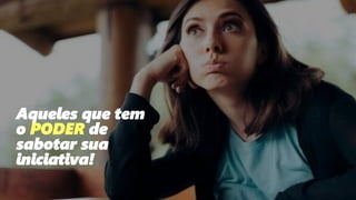 176
Aqueles que tem
o PODER de
sabotar sua
iniciativa!
 
