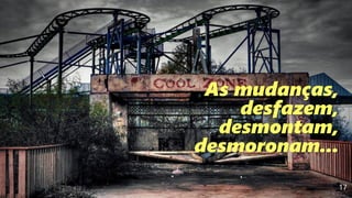 17
As mudanças,
desfazem,
desmontam,
desmoronam...
 