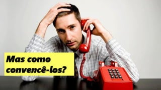 179
Mas como
convencê-los?
 