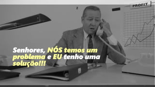 z
Senhores, NÓS temos um
problema e EU tenho uma
solução!!!
 