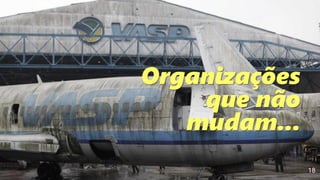 18
Organizações
que não
mudam...
 