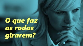 O que faz
as rodas
girarem?
 