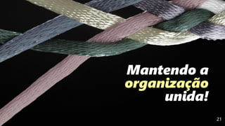 21
Mantendo a
organização
unida!
 